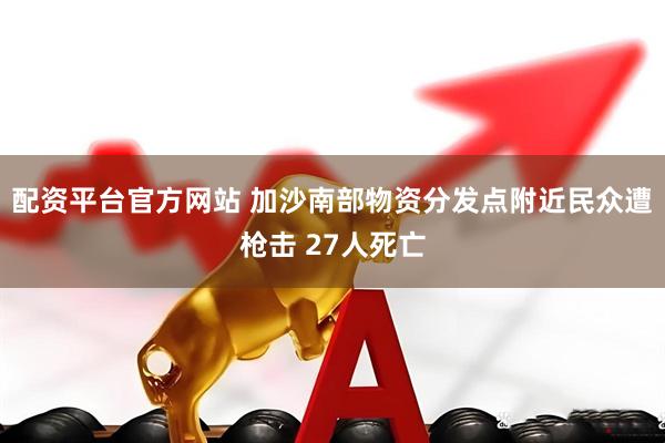 配资平台官方网站 加沙南部物资分发点附近民众遭枪击 27人死亡