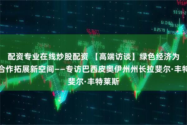 配资专业在线炒股配资 【高端访谈】绿色经济为中巴合作拓展新空间——专访巴西皮奥伊州州长拉斐尔·丰特莱斯