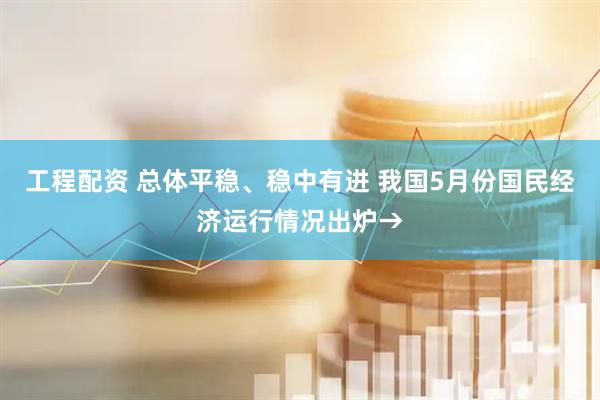 工程配资 总体平稳、稳中有进 我国5月份国民经济运行情况出炉→
