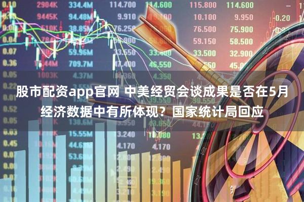 股市配资app官网 中美经贸会谈成果是否在5月经济数据中有所体现？国家统计局回应