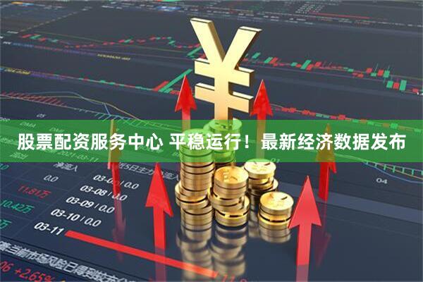 股票配资服务中心 平稳运行！最新经济数据发布