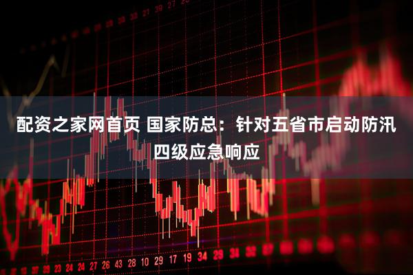 配资之家网首页 国家防总：针对五省市启动防汛四级应急响应