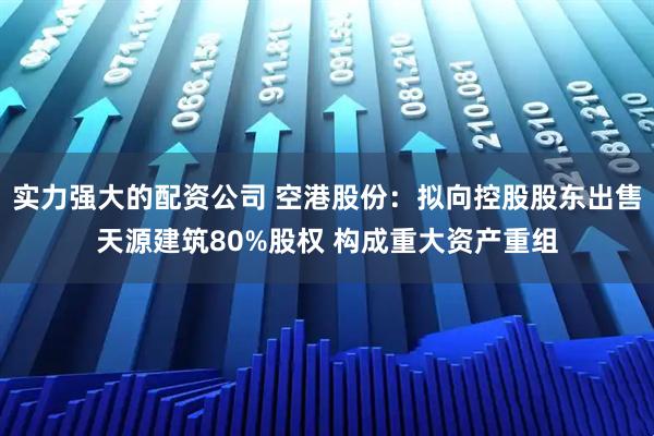 实力强大的配资公司 空港股份：拟向控股股东出售天源建筑80%股权 构成重大资产重组