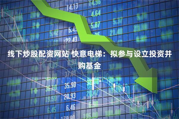 线下炒股配资网站 快意电梯：拟参与设立投资并购基金