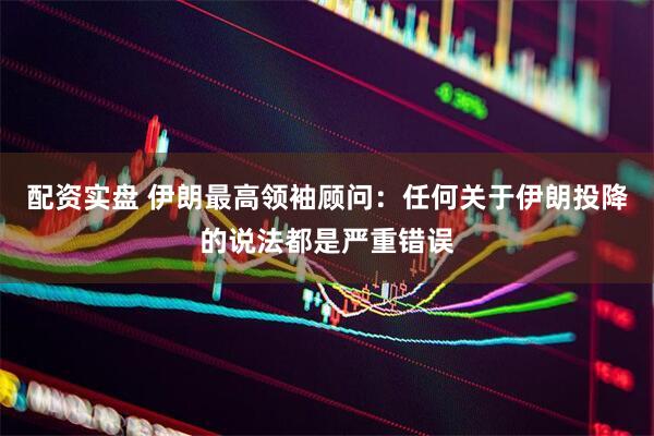 配资实盘 伊朗最高领袖顾问：任何关于伊朗投降的说法都是严重错误