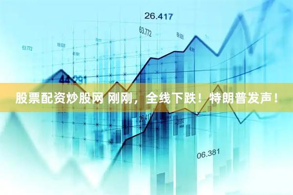 股票配资炒股网 刚刚，全线下跌！特朗普发声！