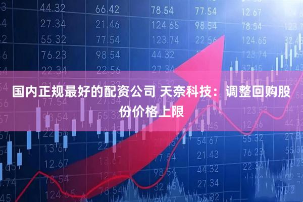 国内正规最好的配资公司 天奈科技：调整回购股份价格上限