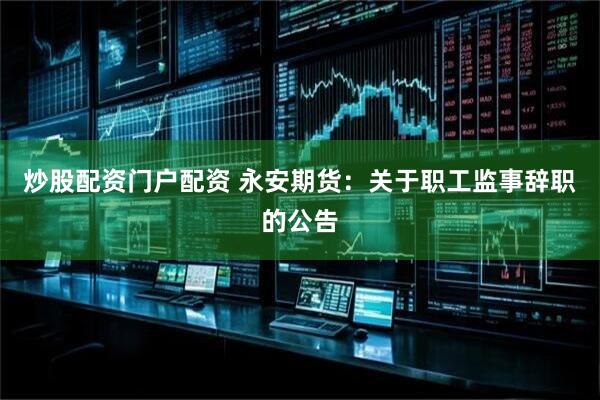 炒股配资门户配资 永安期货：关于职工监事辞职的公告