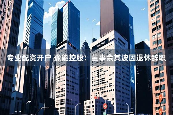 专业配资开户 豫能控股：董事余其波因退休辞职
