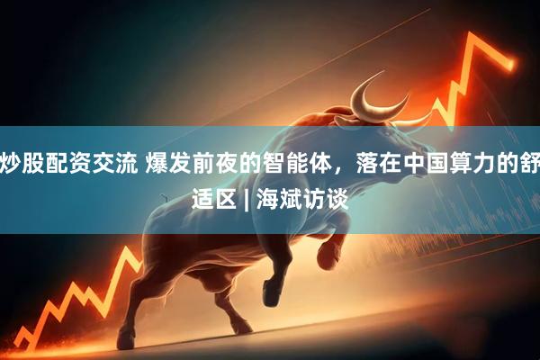 炒股配资交流 爆发前夜的智能体，落在中国算力的舒适区 | 海斌访谈
