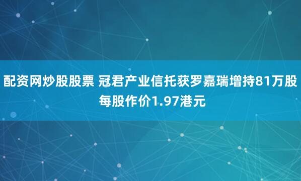 配资网炒股股票 冠君产业信托获罗嘉瑞增持81万股 每股作价1.97港元