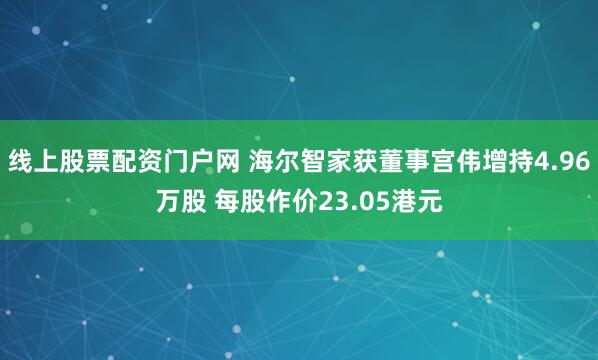 线上股票配资门户网 海尔智家获董事宫伟增持4.96万股 每股作价23.05港元