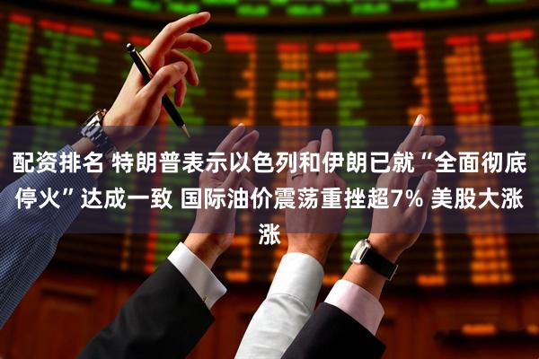 配资排名 特朗普表示以色列和伊朗已就“全面彻底停火”达成一致 国际油价震荡重挫超7% 美股大涨