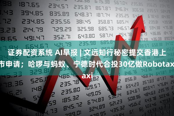 证券配资系统 AI早报 | 文远知行秘密提交香港上市申请；哈啰与蚂蚁、宁德时代合投30亿做Robotaxi