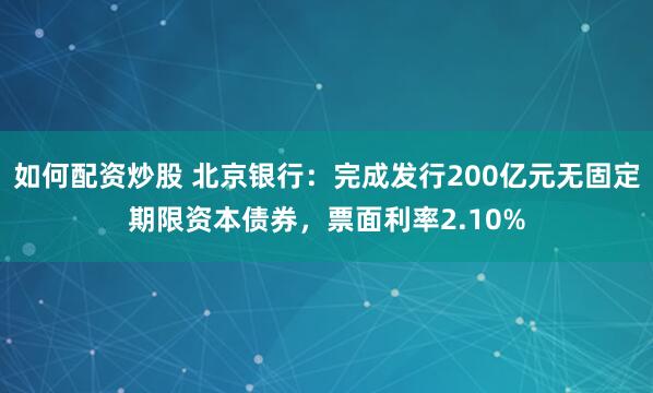 如何配资炒股 北京银行：完成发行200亿元无固定期限资本债券，票面利率2.10%