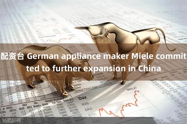 配资台 German appliance maker Miele committed to further expansion in China