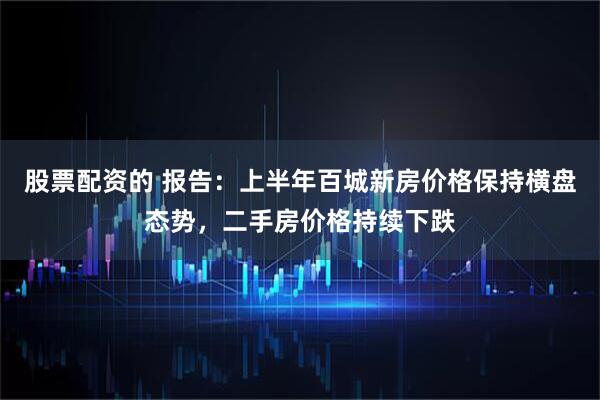 股票配资的 报告：上半年百城新房价格保持横盘态势，二手房价格持续下跌