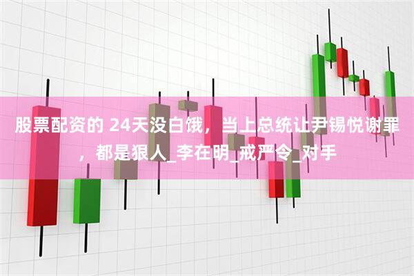 股票配资的 24天没白饿，当上总统让尹锡悦谢罪，都是狠人_李在明_戒严令_对手