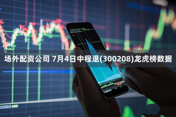 场外配资公司 7月4日中程退(300208)龙虎榜数据