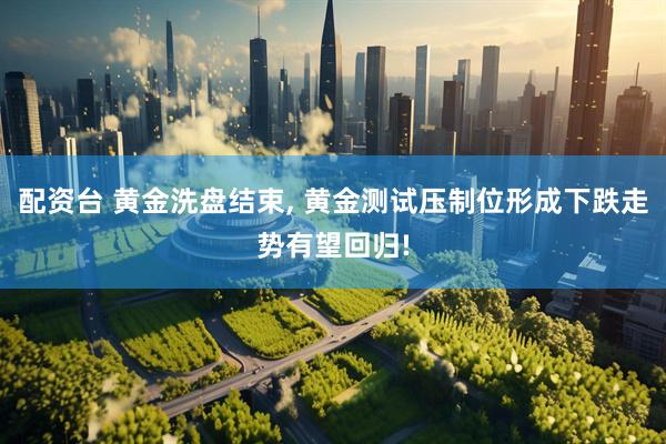 配资台 黄金洗盘结束, 黄金测试压制位形成下跌走势有望回归!