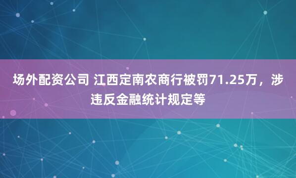 场外配资公司 江西定南农商行被罚71.25万，涉违反金融统计规定等
