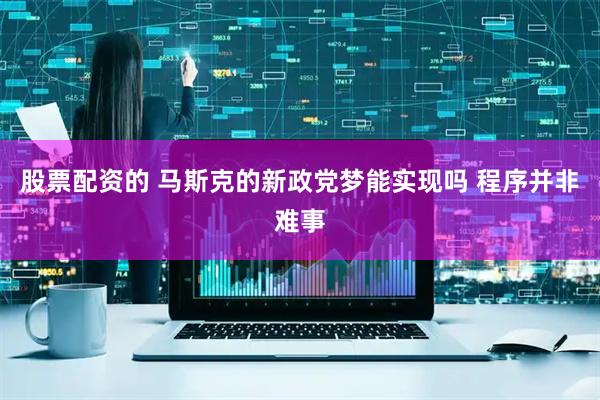 股票配资的 马斯克的新政党梦能实现吗 程序并非难事