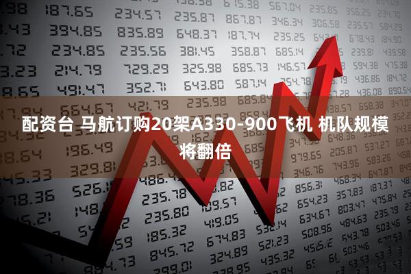 配资台 马航订购20架A330-900飞机 机队规模将翻倍