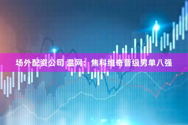 场外配资公司 温网：焦科维奇晋级男单八强