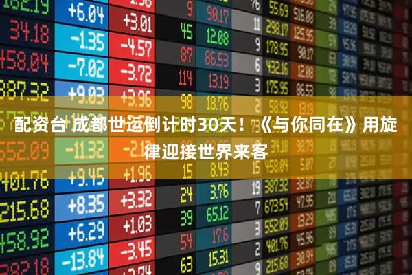 配资台 成都世运倒计时30天！《与你同在》用旋律迎接世界来客