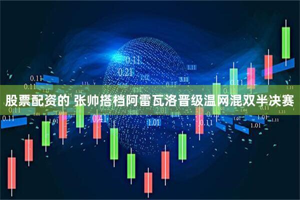 股票配资的 张帅搭档阿雷瓦洛晋级温网混双半决赛