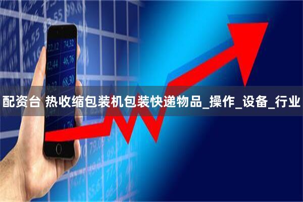 配资台 热收缩包装机包装快递物品_操作_设备_行业