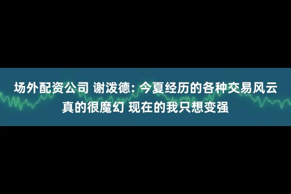 场外配资公司 谢泼德: 今夏经历的各种交易风云真的很魔幻 现在的我只想变强