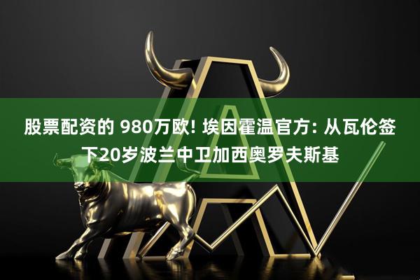股票配资的 980万欧! 埃因霍温官方: 从瓦伦签下20岁波兰中卫加西奥罗夫斯基