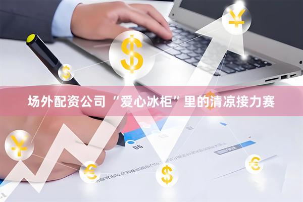 场外配资公司 “爱心冰柜”里的清凉接力赛
