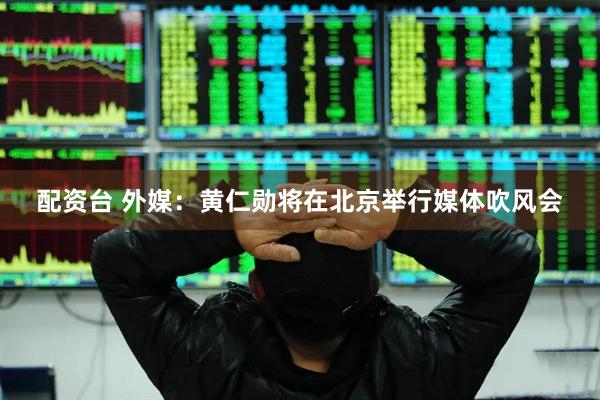 配资台 外媒：黄仁勋将在北京举行媒体吹风会