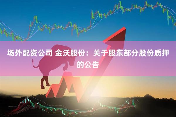 场外配资公司 金沃股份：关于股东部分股份质押的公告