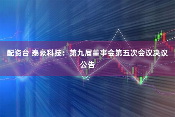 配资台 泰豪科技：第九届董事会第五次会议决议公告
