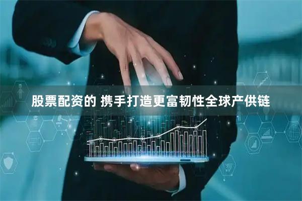 股票配资的 携手打造更富韧性全球产供链