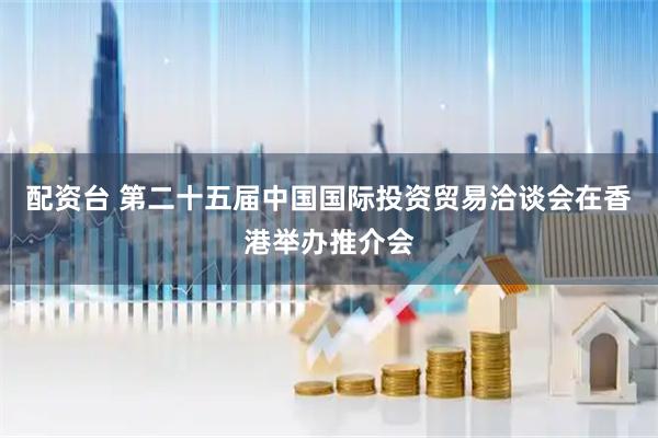 配资台 第二十五届中国国际投资贸易洽谈会在香港举办推介会