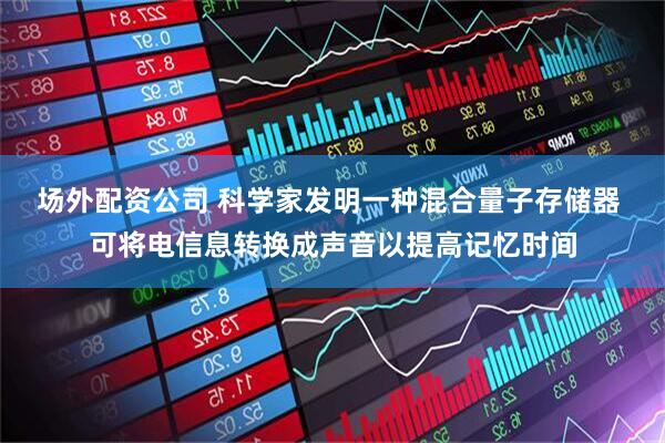 场外配资公司 科学家发明一种混合量子存储器 可将电信息转换成声音以提高记忆时间