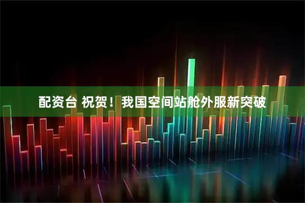 配资台 祝贺！我国空间站舱外服新突破