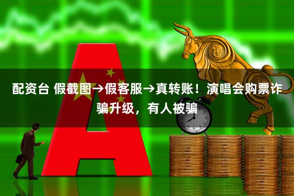 配资台 假截图→假客服→真转账！演唱会购票诈骗升级，有人被骗