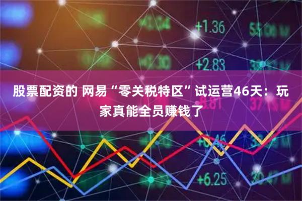 股票配资的 网易“零关税特区”试运营46天：玩家真能全员赚钱了