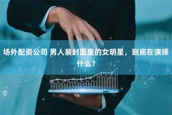场外配资公司 男人装封面里的女明星，到底在演绎什么？