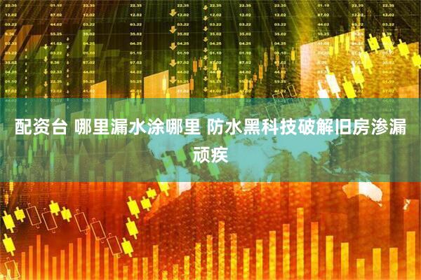 配资台 哪里漏水涂哪里 防水黑科技破解旧房渗漏顽疾