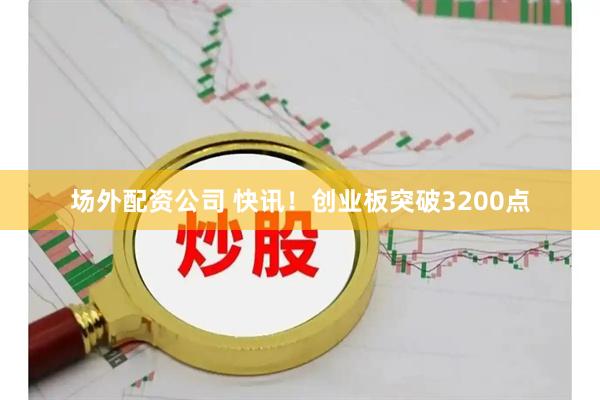 场外配资公司 快讯！创业板突破3200点