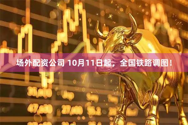 场外配资公司 10月11日起，全国铁路调图！
