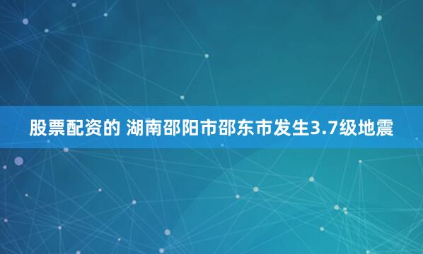 股票配资的 湖南邵阳市邵东市发生3.7级地震