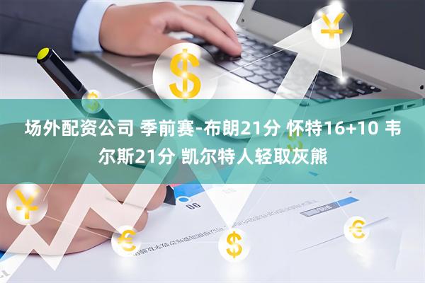 场外配资公司 季前赛-布朗21分 怀特16+10 韦尔斯21分 凯尔特人轻取灰熊