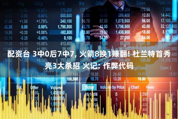 配资台 3中0后7中7, 火箭8换1赚翻! 杜兰特首秀亮3大杀招 火记: 作弊代码